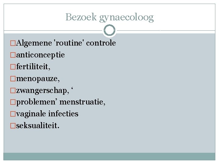 Bezoek gynaecoloog �Algemene 'routine' controle �anticonceptie �fertiliteit, �menopauze, �zwangerschap, ‘ �problemen’ menstruatie, �vaginale infecties