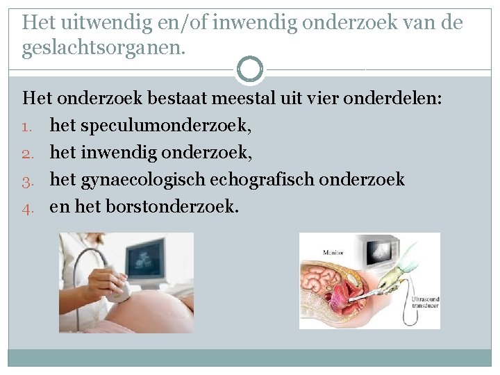 Het uitwendig en/of inwendig onderzoek van de geslachtsorganen. Het onderzoek bestaat meestal uit vier