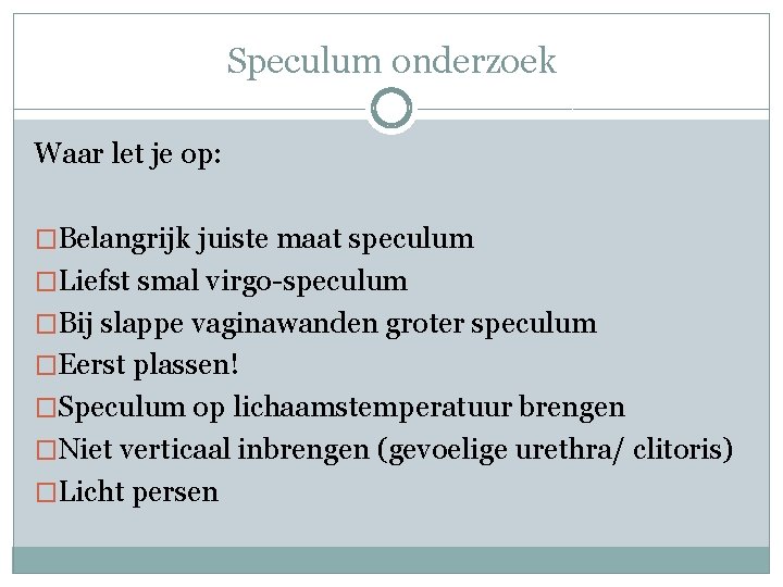 Speculum onderzoek Waar let je op: �Belangrijk juiste maat speculum �Liefst smal virgo-speculum �Bij