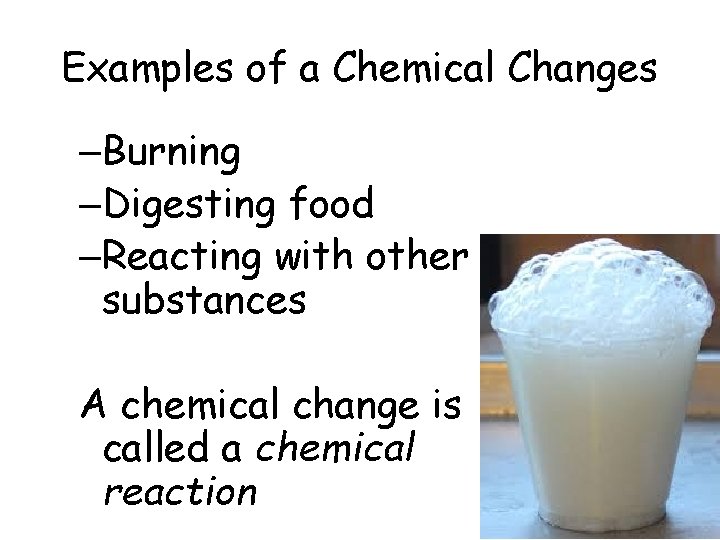 Examples of a Chemical Changes –Burning –Digesting food –Reacting with other substances A chemical