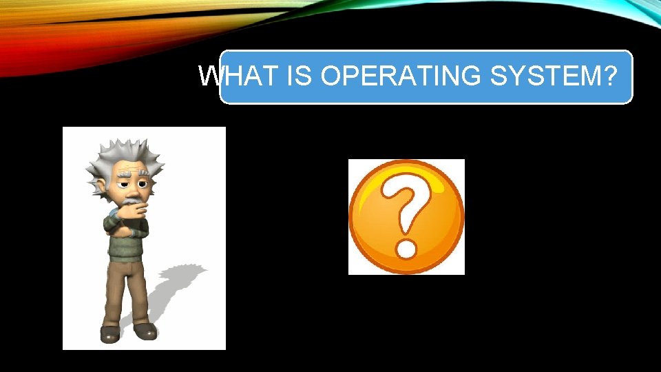 WHAT IS OPERATING SYSTEM? 