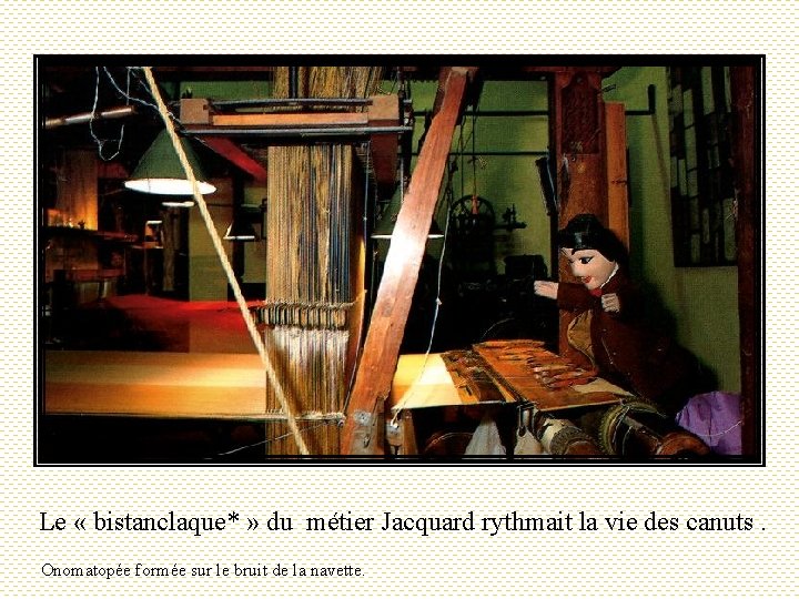 Le « bistanclaque* » du métier Jacquard rythmait la vie des canuts. Onomatopée formée