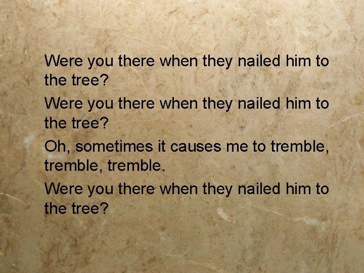 Were you there when they nailed him to the tree?   Oh, sometimes it