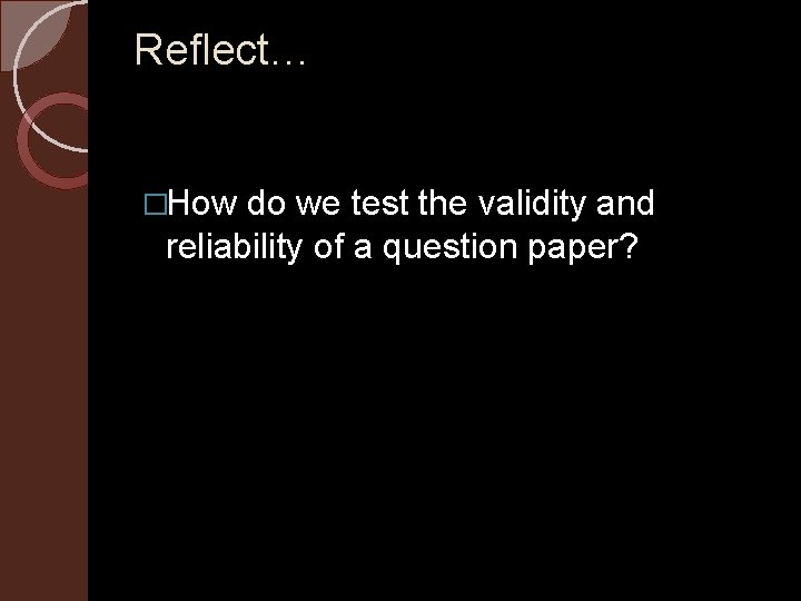 Reflect… �How do we test the validity and reliability of a question paper? 
