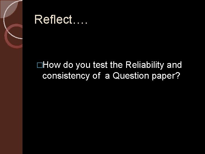 Reflect…. �How do you test the Reliability and consistency of a Question paper? 