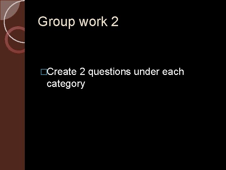 Group work 2 �Create 2 questions under each category 