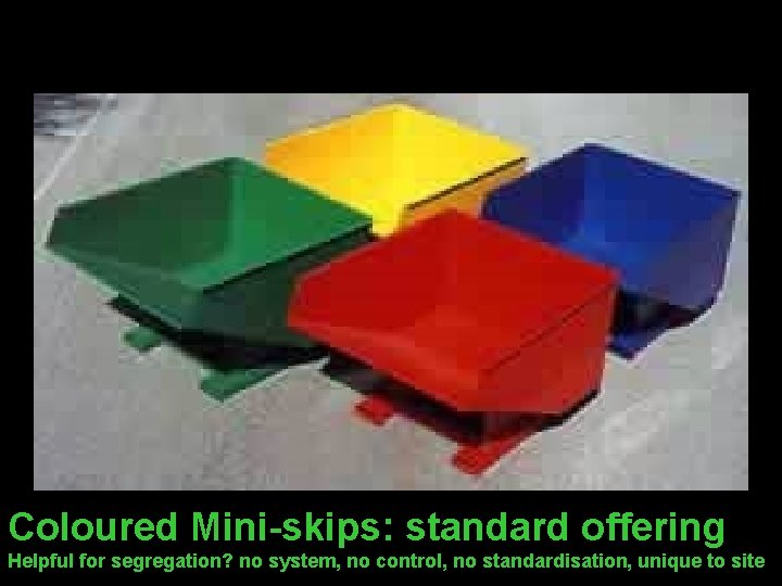 Coloured Mini-skips: standard offering Helpful for segregation? no system, no control, no standardisation, unique