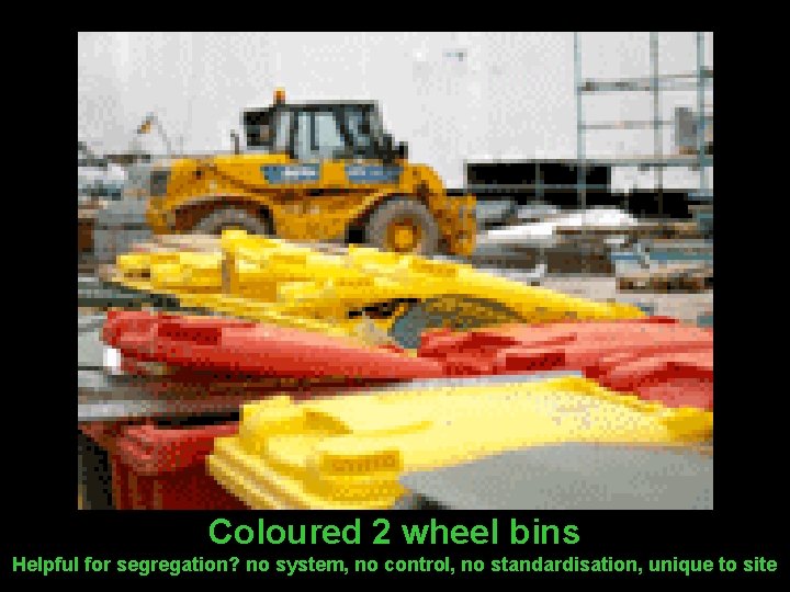 Coloured 2 wheel bins Helpful for segregation? no system, no control, no standardisation, unique