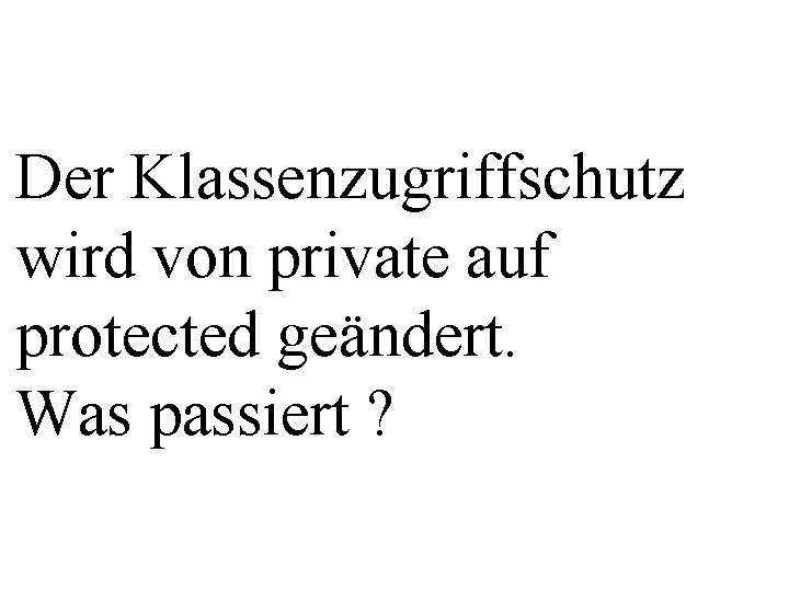 Der Klassenzugriffschutz wird von private auf protected geändert. Was passiert ? 