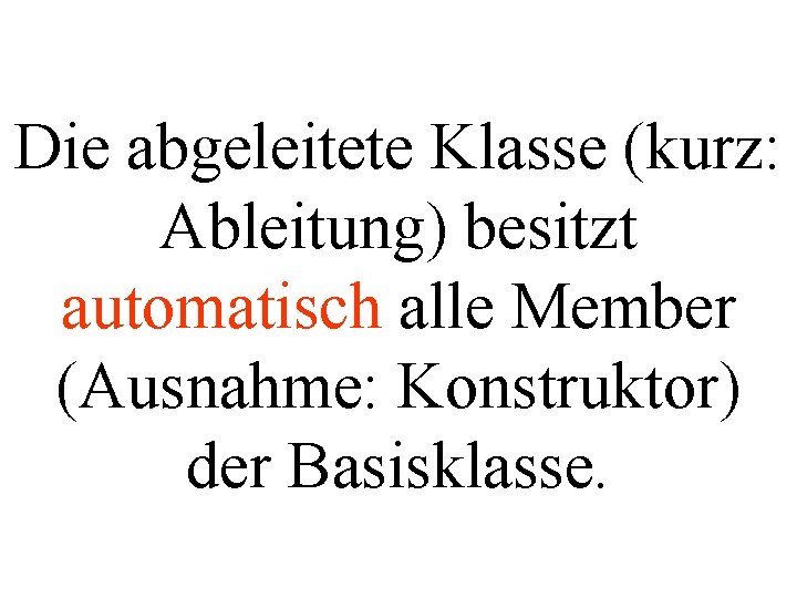 Die abgeleitete Klasse (kurz: Ableitung) besitzt automatisch alle Member (Ausnahme: Konstruktor) der Basisklasse. 