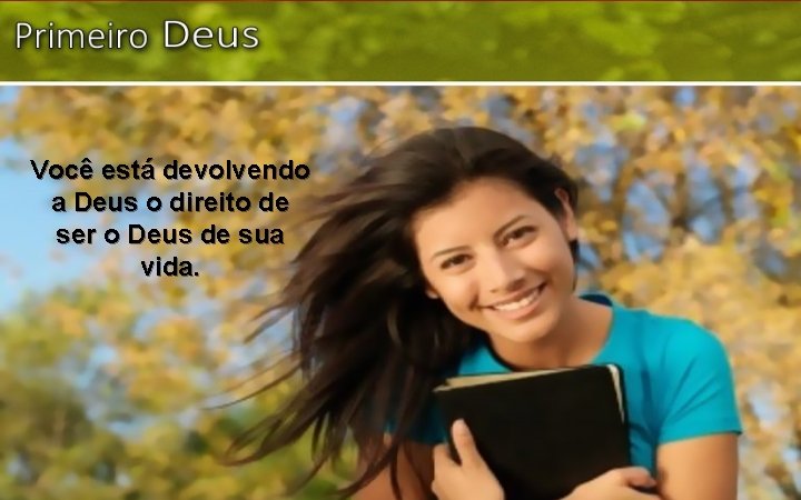 Você está devolvendo a Deus o direito de ser o Deus de sua vida.