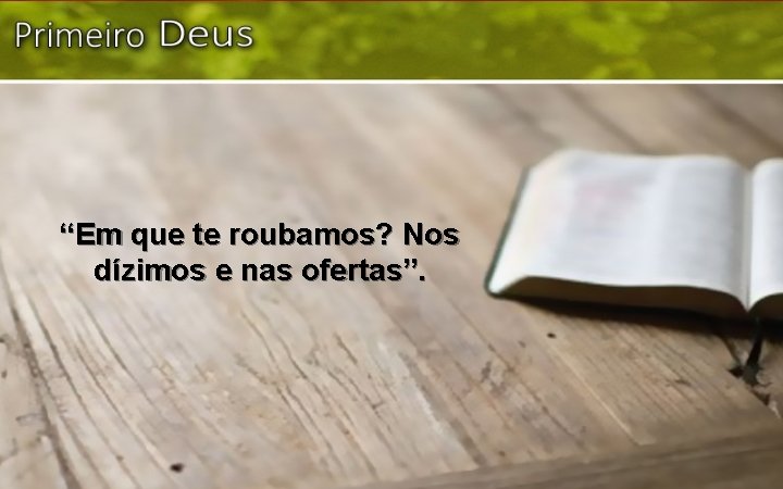 “Em que te roubamos? Nos dízimos e nas ofertas”. 