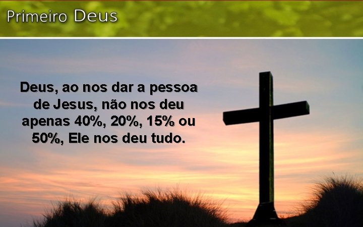 Deus, ao nos dar a pessoa de Jesus, não nos deu apenas 40%, 20%,