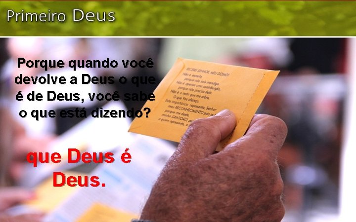 Porque quando você devolve a Deus o que é de Deus, você sabe o