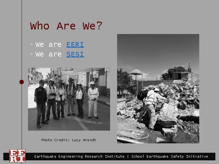 Who Are We? ◦ We are EERI ◦ We are SESI Photo Credit: Lucy