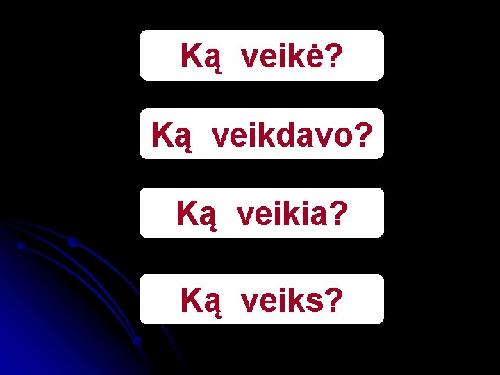 Ką veikė? Ką veikdavo? Ką veikia? Ką veiks? 