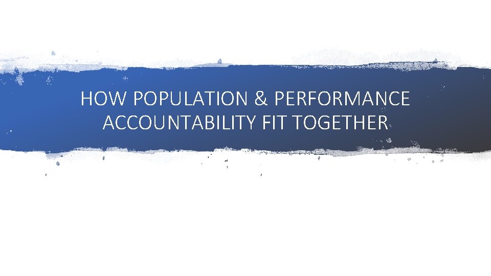 HOW POPULATION & PERFORMANCE ACCOUNTABILITY FIT TOGETHER 