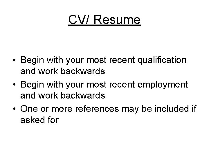 CV/ Resume • Begin with your most recent qualification and work backwards • Begin