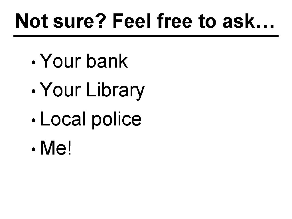 Not sure? Feel free to ask… • Your bank • Your Library • Local
