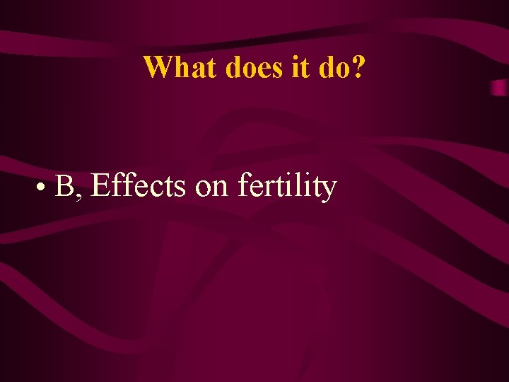 What does it do? • B, Effects on fertility 