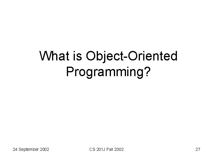 What is Object-Oriented Programming? 24 September 2002 CS 201 J Fall 2002 27 What is Object-Oriented Programming? 24 September 2002 CS 201 J Fall 2002 27