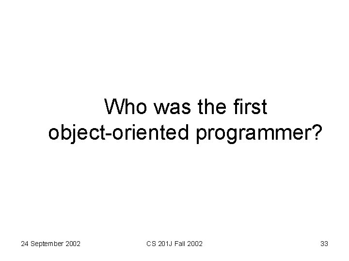 Who was the first object-oriented programmer? 24 September 2002 CS 201 J Fall 2002 Who was the first object-oriented programmer? 24 September 2002 CS 201 J Fall 2002