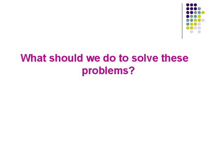 What should we do to solve these problems? 