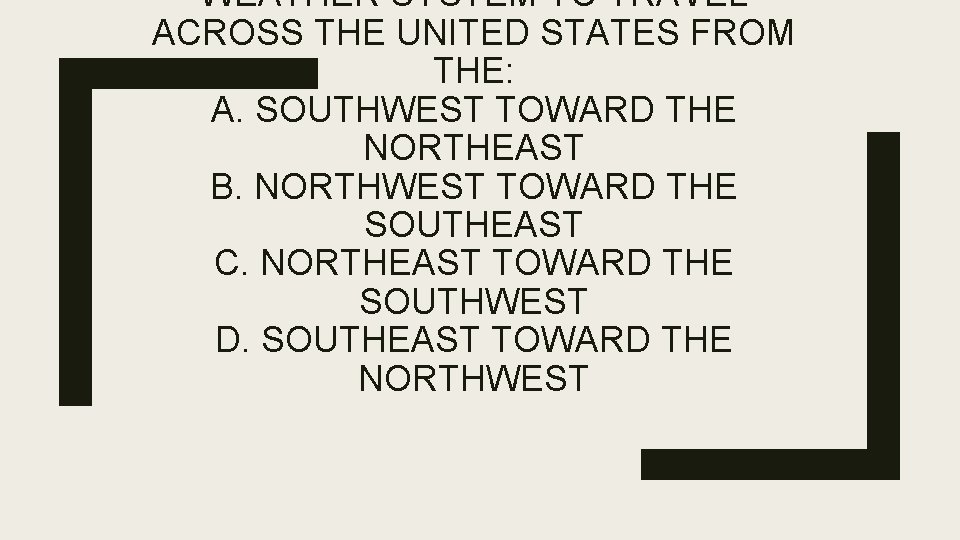 WEATHER SYSTEM TO TRAVEL ACROSS THE UNITED STATES FROM THE: A. SOUTHWEST TOWARD THE