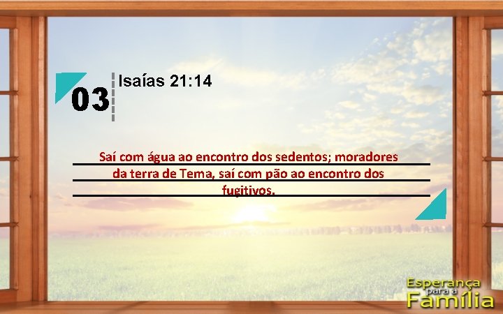 03 Isaías 21: 14 Saí com água ao encontro dos sedentos; moradores da terra