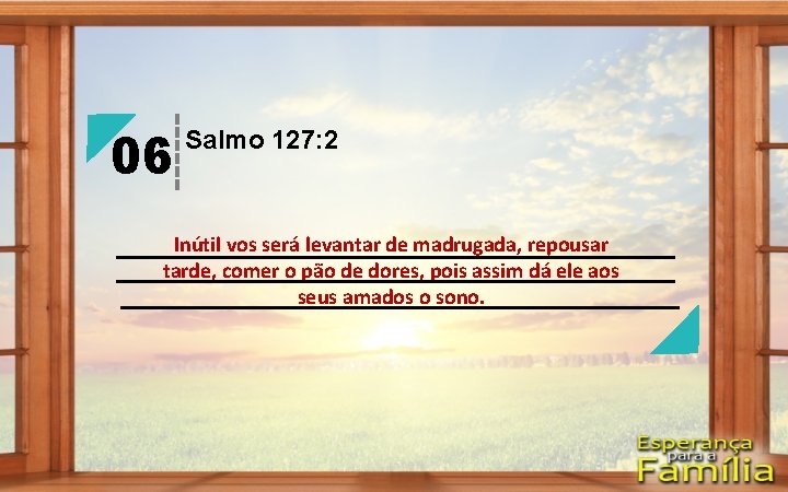 06 Salmo 127: 2 Inútil vos será levantar de madrugada, repousar tarde, comer o