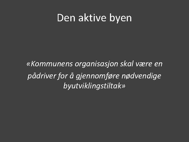 Den aktive byen «Kommunens organisasjon skal være en pådriver for å gjennomføre nødvendige byutviklingstiltak»