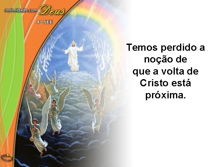 Temos perdido a noção de que a volta de Cristo está próxima. 