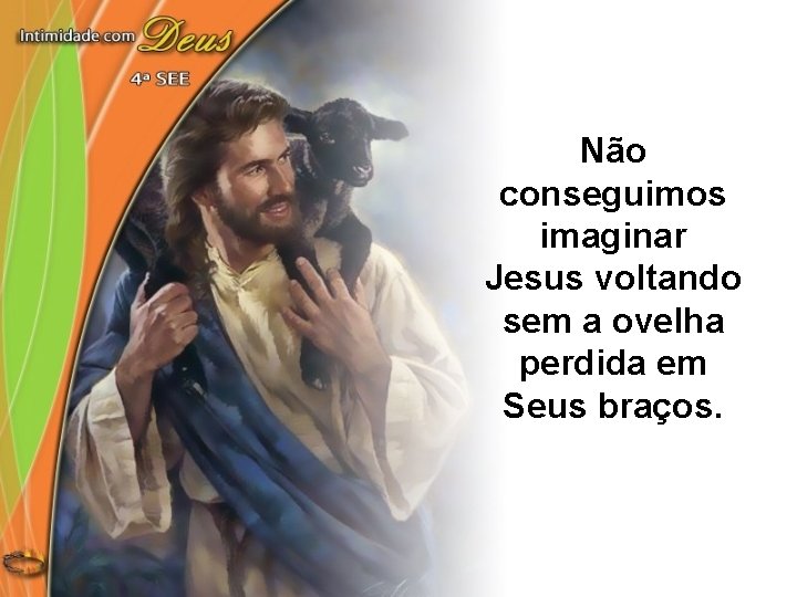 Não conseguimos imaginar Jesus voltando sem a ovelha perdida em Seus braços. 