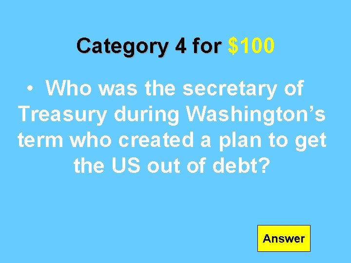 Category 4 for $100 • Who was the secretary of Treasury during Washington’s term