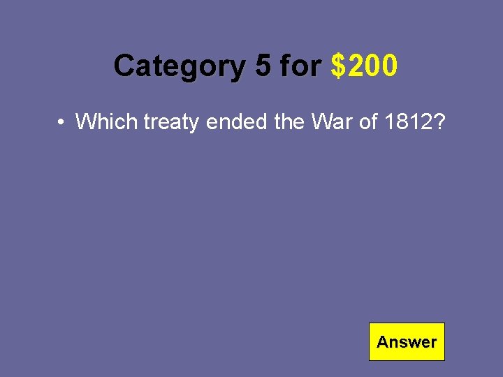 Category 5 for $200 • Which treaty ended the War of 1812? Answer 