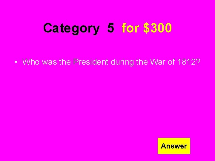 Category 5 for $300 • Who was the President during the War of 1812?