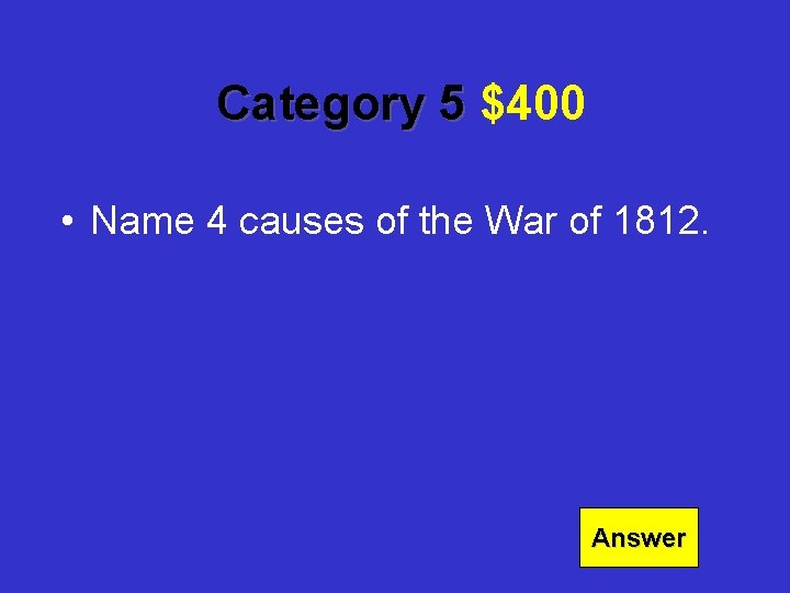 Category 5 $400 • Name 4 causes of the War of 1812. Answer 