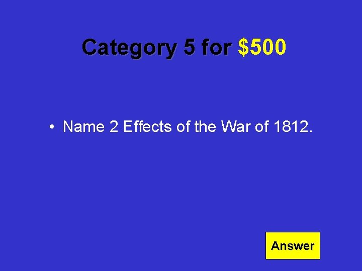 Category 5 for $500 • Name 2 Effects of the War of 1812. Answer