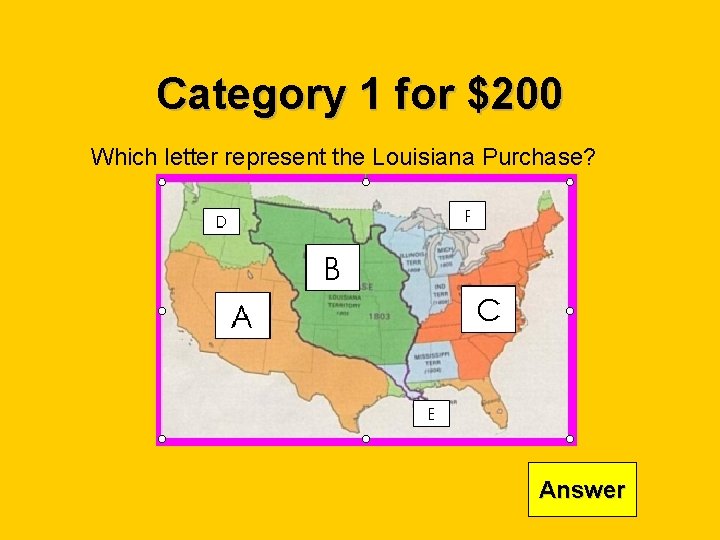 Category 1 for $200 Which letter represent the Louisiana Purchase? Answer 