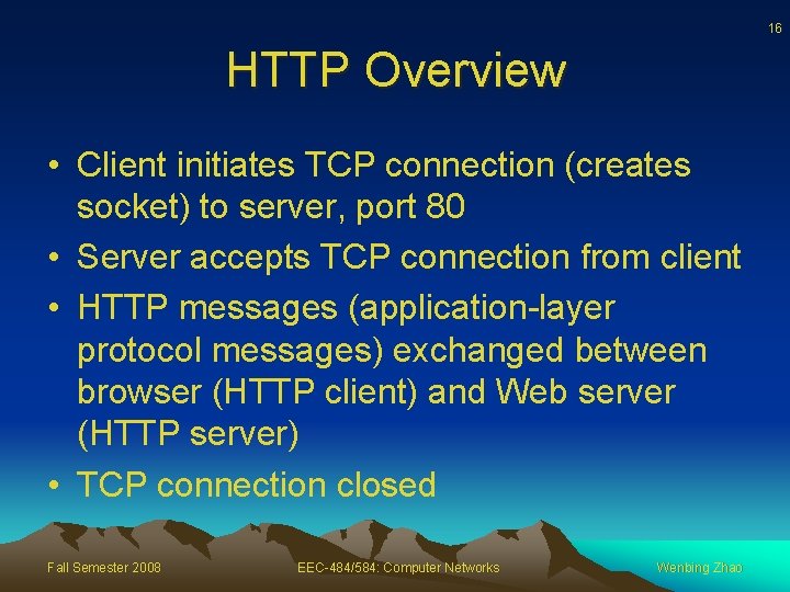 16 HTTP Overview • Client initiates TCP connection (creates socket) to server, port 80