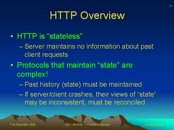 17 HTTP Overview • HTTP is “stateless” – Server maintains no information about past