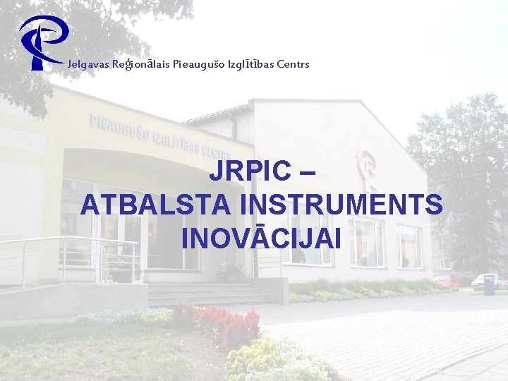 Jelgavas Reģionālais Pieaugušo Izglītības Centrs JRPIC – ATBALSTA INSTRUMENTS INOVĀCIJAI 