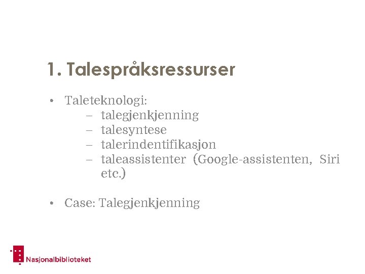 1. Talespråksressurser • Taleteknologi: – talegjenkjenning – talesyntese – talerindentifikasjon – taleassistenter (Google-assistenten, Siri