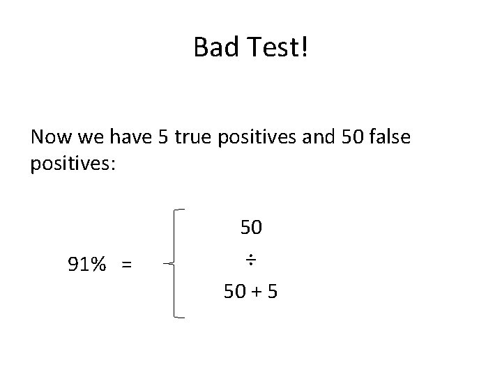 Bad Test! Now we have 5 true positives and 50 false positives: 91% =