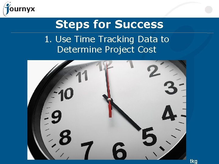 Steps for Success 1. Use Time Tracking Data to Determine Project Cost tkg 