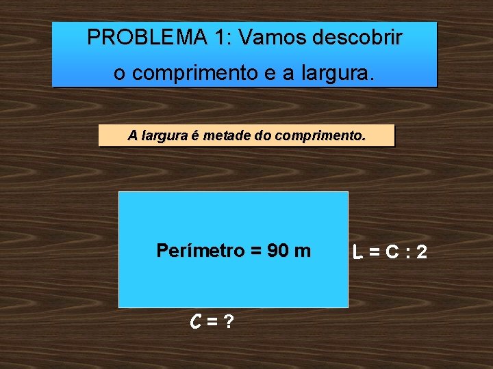 PROBLEMA 1: Vamos descobrir o comprimento e a largura. A largura é metade do