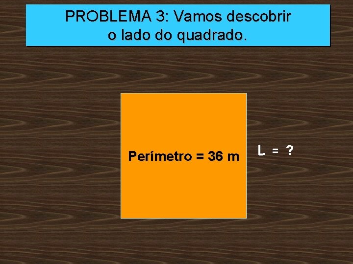 PROBLEMA 3: Vamos descobrir o lado do quadrado. Perímetro = 36 m L =