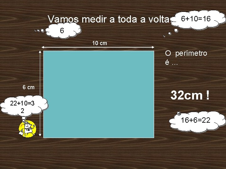 Vamos medir a toda a volta. 6+10=16 6 10 cm O perímetro é… 6