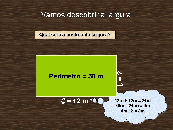 Vamos descobrir a largura. Perímetro = 30 m C = 12 m L=? Qual