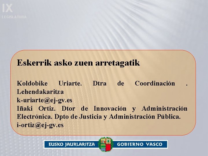 IX LEGISLATURA Eskerrik asko zuen arretagatik Koldobike Uriarte. Dtra de Coordinación. Lehendakaritza k-uriarte@ej-gv. es